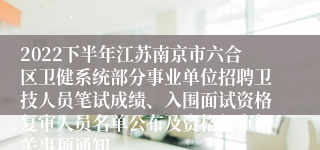 2022下半年江苏南京市六合区卫健系统部分事业单位招聘卫技人员笔试成绩、入围面试资格复审人员名单公布及资格复审相关事项通知