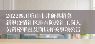 2022四川乐山市井研县招募新冠疫情社区排查防控社工岗人员资格审查及面试有关事项公告