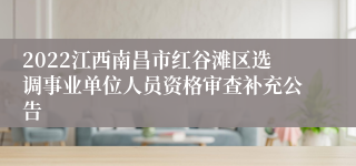 2022江西南昌市红谷滩区选调事业单位人员资格审查补充公告