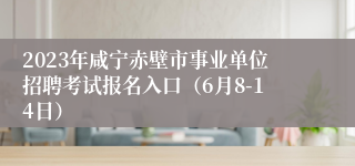 2023年咸宁赤壁市事业单位招聘考试报名入口（6月8-14日）