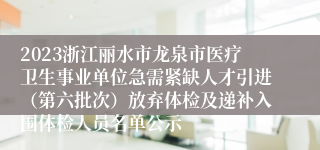 2023浙江丽水市龙泉市医疗卫生事业单位急需紧缺人才引进（第六批次）放弃体检及递补入围体检人员名单公示