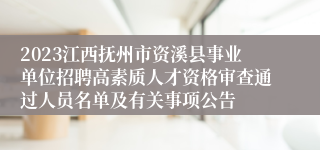 2023江西抚州市资溪县事业单位招聘高素质人才资格审查通过人员名单及有关事项公告