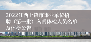 2022江西上饶市事业单位招聘（第一批）入闱体检人员名单及体检公告