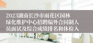 2023湖南长沙市雨花区园林绿化维护中心招聘编外合同制人员面试及综合成绩排名和体检入围人员名单公告
