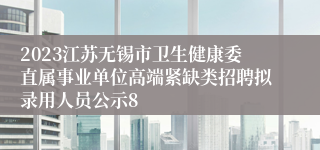 2023江苏无锡市卫生健康委直属事业单位高端紧缺类招聘拟录用人员公示8