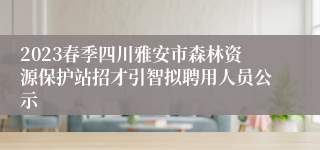 2023春季四川雅安市森林资源保护站招才引智拟聘用人员公示