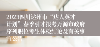 2023四川达州市“达人英才计划”春季引才报考万源市政府序列职位考生体检结论及有关事宜公告