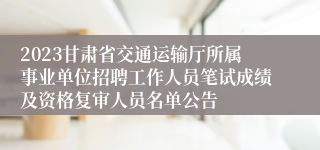 2023甘肃省交通运输厅所属事业单位招聘工作人员笔试成绩及资格复审人员名单公告