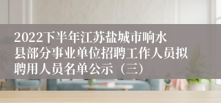 2022下半年江苏盐城市响水县部分事业单位招聘工作人员拟聘用人员名单公示（三）