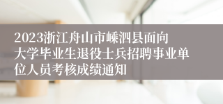 2023浙江舟山市嵊泗县面向大学毕业生退役士兵招聘事业单位人员考核成绩通知