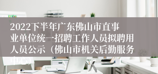 2022下半年广东佛山市直事业单位统一招聘工作人员拟聘用人员公示（佛山市机关后勤服务中心）