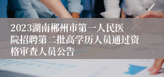 2023湖南郴州市第一人民医院招聘第二批高学历人员通过资格审查人员公告