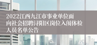 2022江西九江市事业单位面向社会招聘浔阳区岗位入闱体检人员名单公告