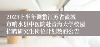 2023上半年调整江苏省盐城市响水县中医院赴青海大学校园招聘研究生岗位计划数的公告