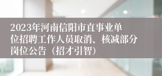2023年河南信阳市直事业单位招聘工作人员取消、核减部分岗位公告（招才引智）
