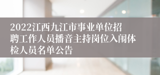 2022江西九江市事业单位招聘工作人员播音主持岗位入闱体检人员名单公告