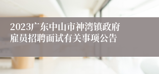 2023广东中山市神湾镇政府雇员招聘面试有关事项公告