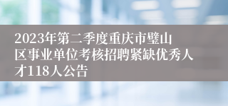 2023年第二季度重庆市璧山区事业单位考核招聘紧缺优秀人才118人公告