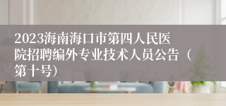 2023海南海口市第四人民医院招聘编外专业技术人员公告（第十号）