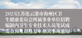 2023江苏连云港市海州区卫生健康委员会所属事业单位招聘编制内卫生专业技术人员笔试成绩查询及资格复审相关事项通知