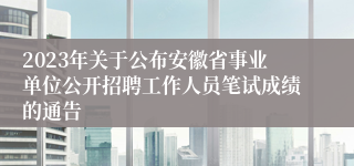 2023年关于公布安徽省事业单位公开招聘工作人员笔试成绩的通告