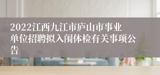 2022江西九江市庐山市事业单位招聘拟入闱体检有关事项公告