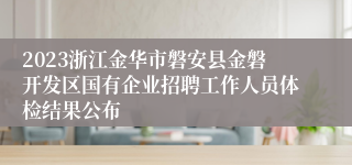 2023浙江金华市磐安县金磐开发区国有企业招聘工作人员体检结果公布