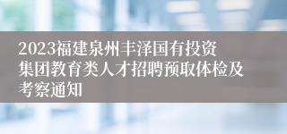 2023福建泉州丰泽国有投资集团教育类人才招聘预取体检及考察通知