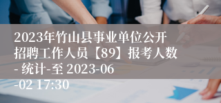 2023年竹山县事业单位公开招聘工作人员【89】报考人数- 统计-至 2023-06-02 17:30