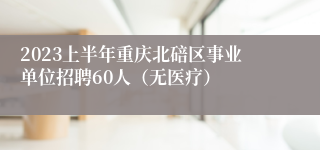 2023上半年重庆北碚区事业单位招聘60人（无医疗）