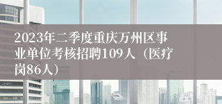 2023年二季度重庆万州区事业单位考核招聘109人（医疗岗86人）