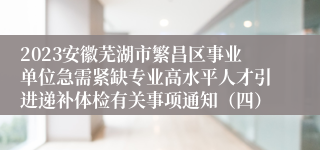 2023安徽芜湖市繁昌区事业单位急需紧缺专业高水平人才引进递补体检有关事项通知（四）