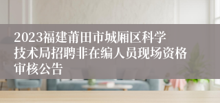 2023福建莆田市城厢区科学技术局招聘非在编人员现场资格审核公告