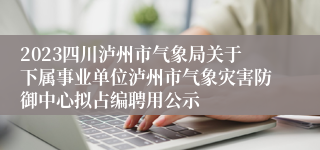 2023四川泸州市气象局关于下属事业单位泸州市气象灾害防御中心拟占编聘用公示
