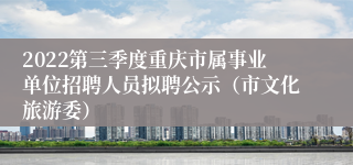 2022第三季度重庆市属事业单位招聘人员拟聘公示（市文化旅游委）