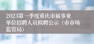 2023第一季度重庆市属事业单位招聘人员拟聘公示（市市场监管局）