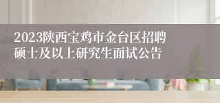 2023陕西宝鸡市金台区招聘硕士及以上研究生面试公告
