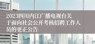 2023四川内江广播电视台关于面向社会公开考核招聘工作人员的更正公告