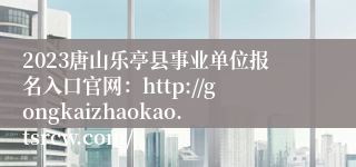 2023唐山乐亭县事业单位报名入口官网：http://gongkaizhaokao.tsrcw.com/