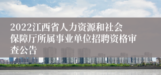 2022江西省人力资源和社会保障厅所属事业单位招聘资格审查公告