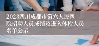 2023四川成都市第六人民医院招聘人员成绩及进入体检人员名单公示