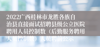 2022广西桂林市龙胜各族自治县直接面试招聘县级公立医院聘用人员控制数（后勤服务聘用人员控制数）人员聘前公示