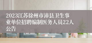 2023江苏徐州市沛县卫生事业单位招聘编制医务人员22人公告