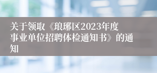 关于领取《琅琊区2023年度事业单位招聘体检通知书》的通知