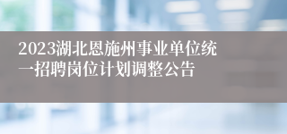 2023湖北恩施州事业单位统一招聘岗位计划调整公告