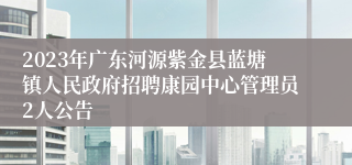 2023年广东河源紫金县蓝塘镇人民政府招聘康园中心管理员2人公告