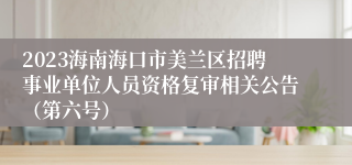 2023海南海口市美兰区招聘事业单位人员资格复审相关公告（第六号）