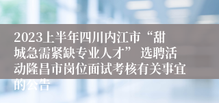 2023上半年四川内江市“甜城急需紧缺专业人才” 选聘活动隆昌市岗位面试考核有关事宜的公告