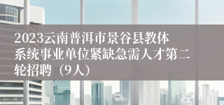 2023云南普洱市景谷县教体系统事业单位紧缺急需人才第二轮招聘（9人）