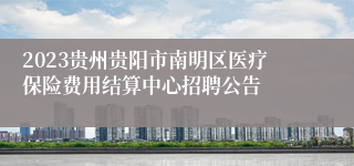 2023贵州贵阳市南明区医疗保险费用结算中心招聘公告